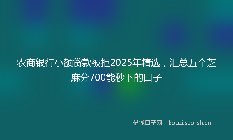 农商银行小额贷款被拒2025年精选,汇总五个芝麻分700能秒下的口子