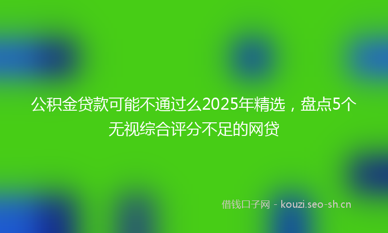 公积金贷款可能不通过么2025年精选，盘点5个无视综合评分不足的网贷