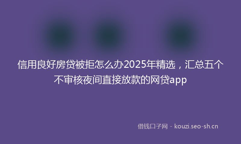 信用良好房贷被拒怎么办2025年精选，汇总五个不审核夜间直接放款的网贷app