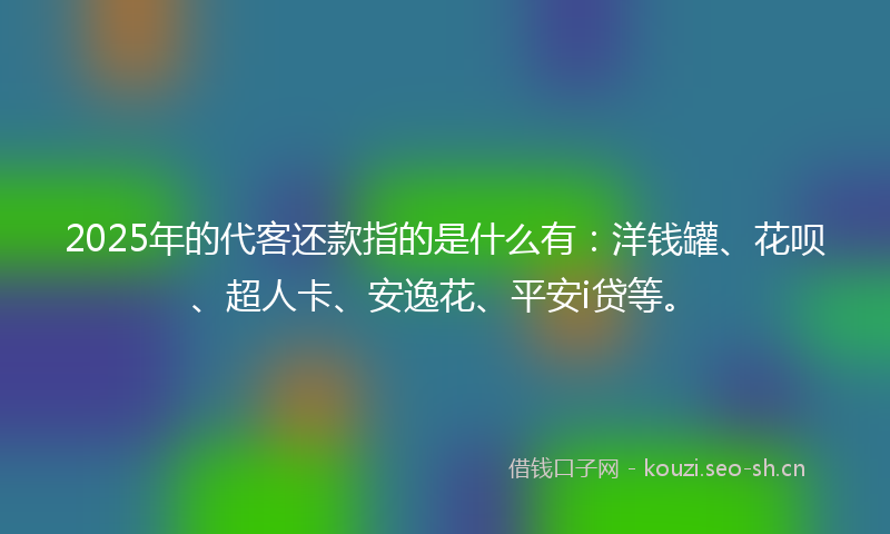 2025年的代客还款指的是什么有:洋钱罐、花呗、超人卡、安逸花、平安i贷等。