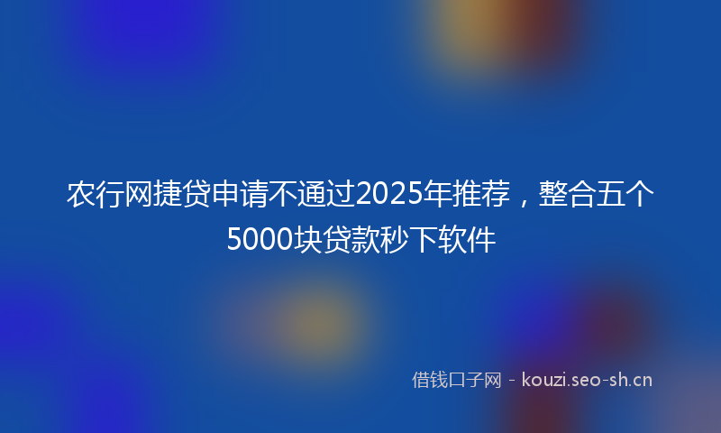 农行网捷贷申请不通过2025年推荐，整合五个5000块贷款秒下软件