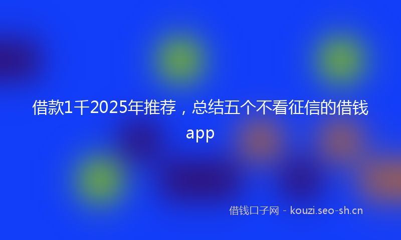 借款1千2025年推荐，总结五个不看征信的借钱app