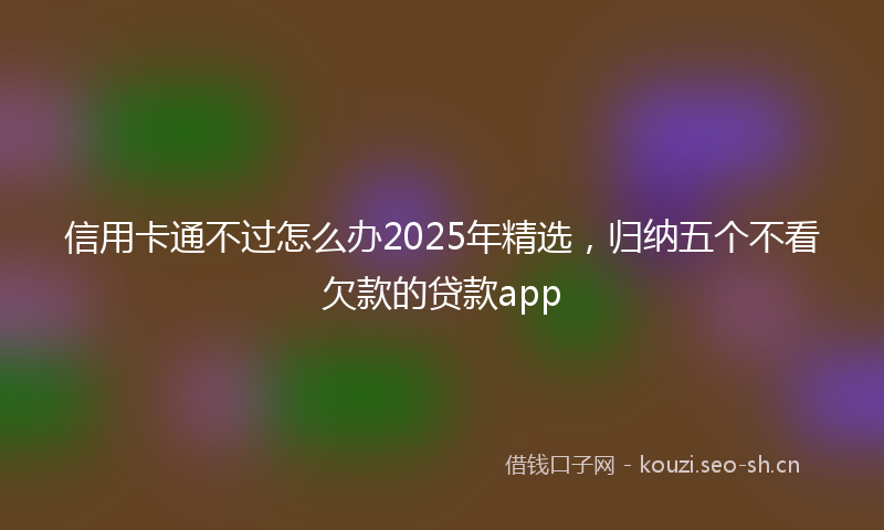 信用卡通不过怎么办2025年精选，归纳五个不看欠款的贷款app
