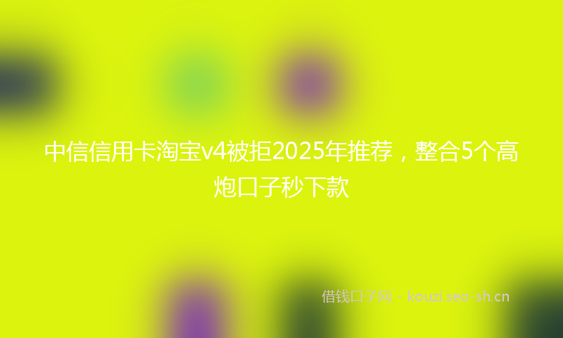 中信信用卡淘宝v4被拒2025年推荐，整合5个高炮口子秒下款