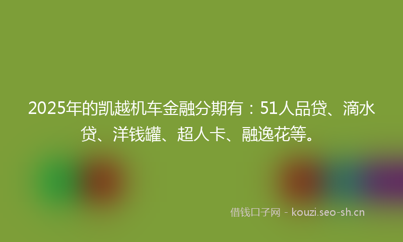 2025年的凯越机车金融分期有：51人品贷、滴水贷、洋钱罐、超人卡、融逸花等。