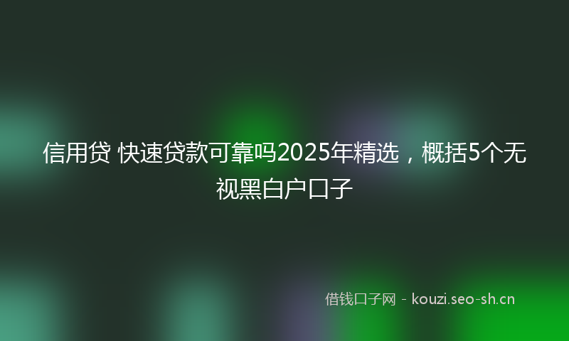 信用贷 快速贷款可靠吗2025年精选，概括5个无视黑白户口子