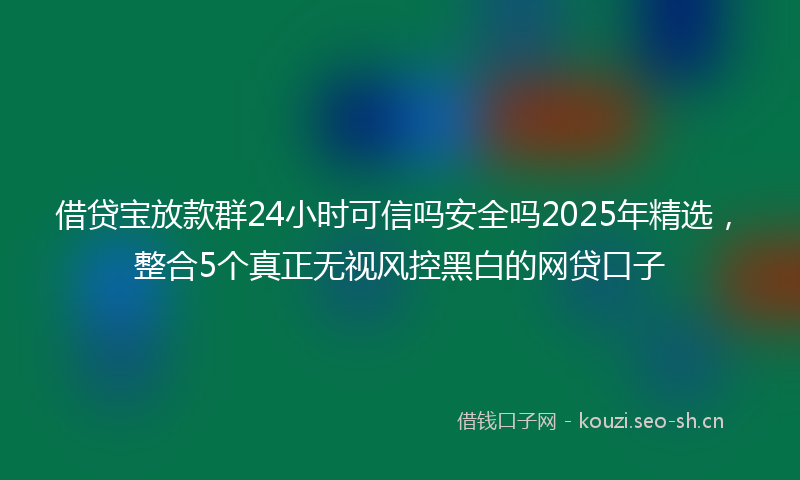 借贷宝放款群24小时可信吗安全吗2025年精选，整合5个真正无视风控黑白的网贷口子