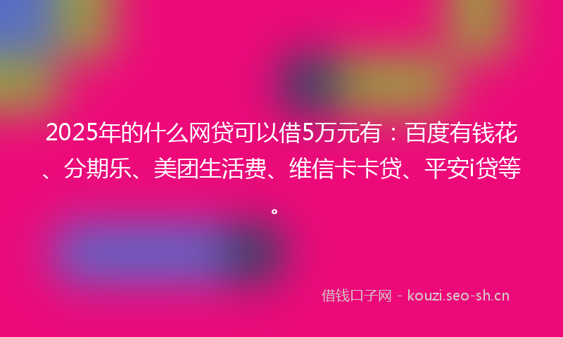 2025年的什么网贷可以借5万元有：百度有钱花、分期乐、美团生活费、维信卡卡贷、平安i贷等。