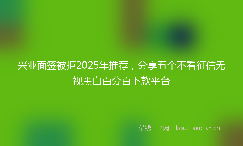 兴业面签被拒2025年推荐,分享五个不看征信无视黑白百分百下款平台