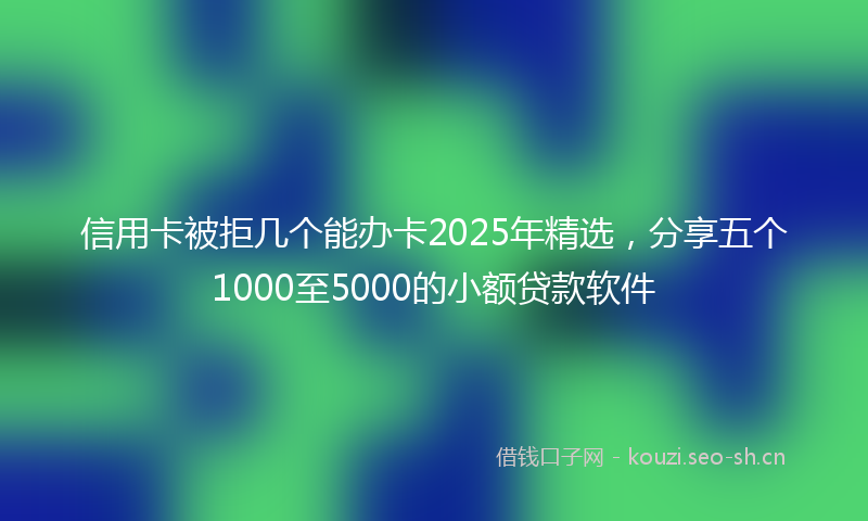 信用卡被拒几个能办卡2025年精选，分享五个1000至5000的小额贷款软件