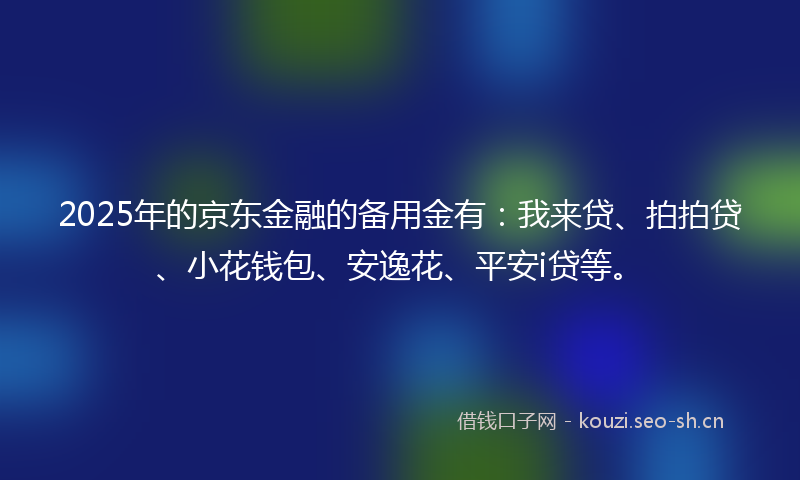 2025年的京东金融的备用金有:我来贷、拍拍贷、小花钱包、安逸花、平安i贷等。