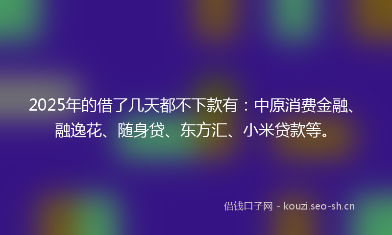 2025年的借了几天都不下款有:中原消费金融、融逸花、随身贷、东方汇、小米贷款等。