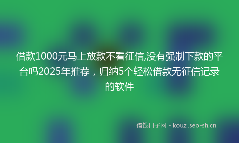 借款1000元马上放款不看征信,没有强制下款的平台吗2025年推荐，归纳5个轻松借款无征信记录的软件