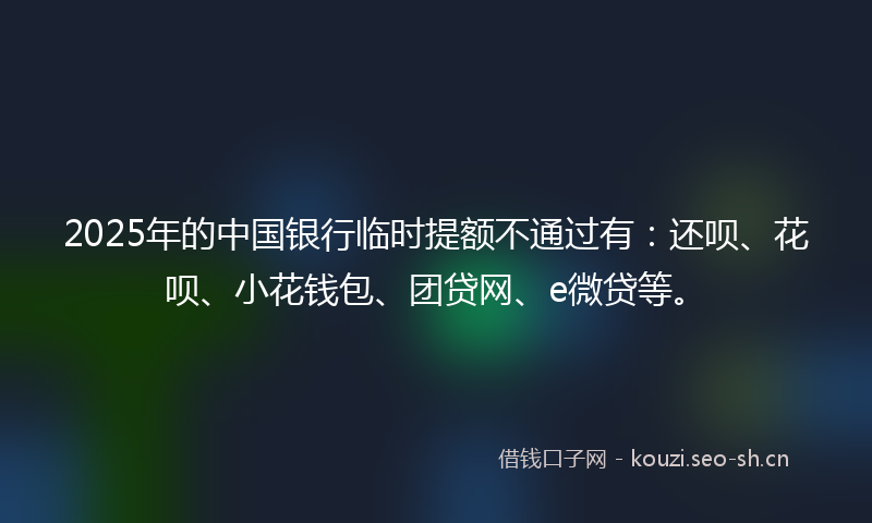 2025年的中国银行临时提额不通过有：还呗、花呗、小花钱包、团贷网、e微贷等。