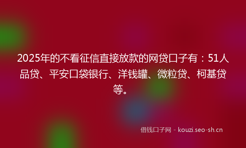 2025年的不看征信直接放款的网贷口子有:51人品贷、平安口袋银行、洋钱罐、微粒贷、柯基贷等。