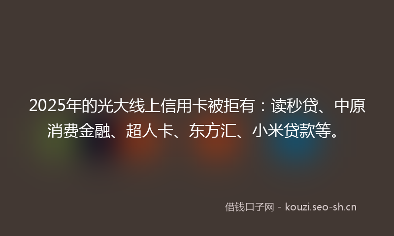 2025年的光大线上信用卡被拒有:读秒贷、中原消费金融、超人卡、东方汇、小米贷款等。