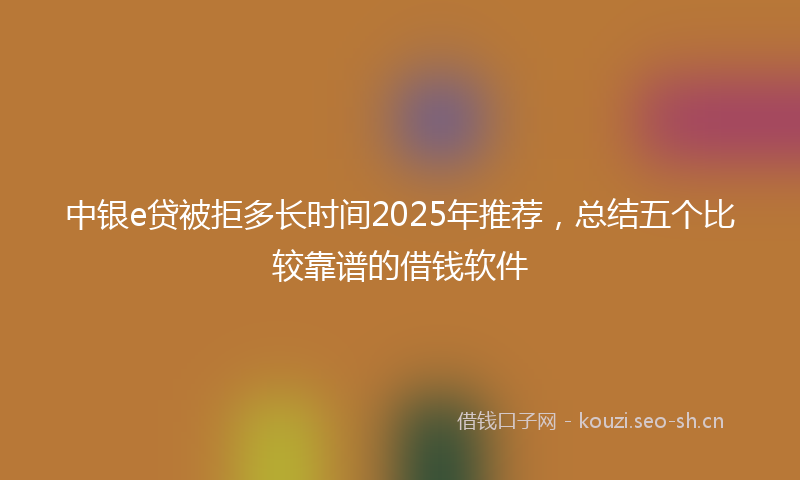 中银e贷被拒多长时间2025年推荐，总结五个比较靠谱的借钱软件