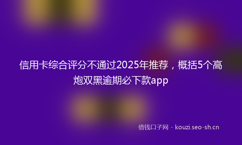信用卡综合评分不通过2025年推荐,概括5个高炮双黑逾期必下款app