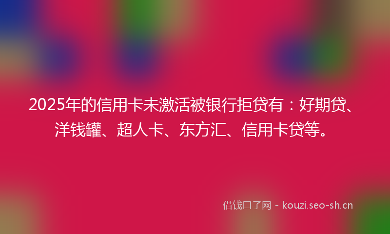 2025年的信用卡未激活被银行拒贷有:好期贷、洋钱罐、超人卡、东方汇、信用卡贷等。