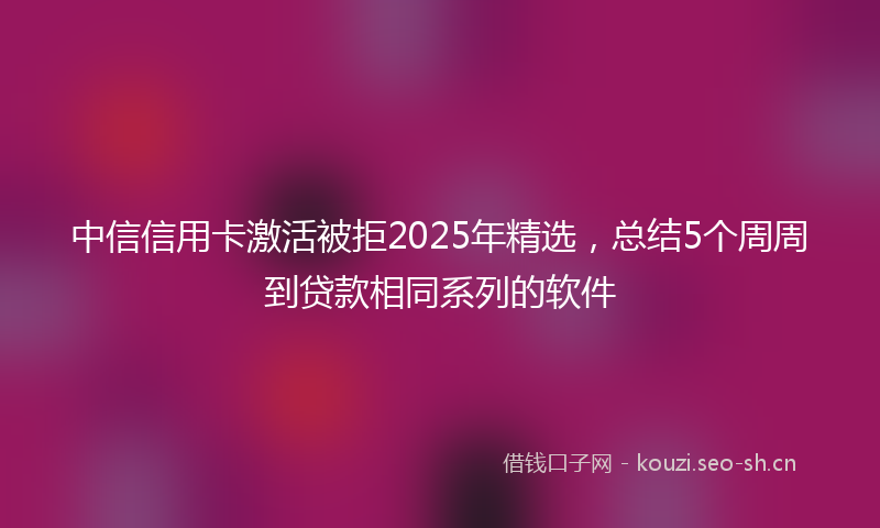 中信信用卡激活被拒2025年精选,总结5个周周到贷款相同系列的软件