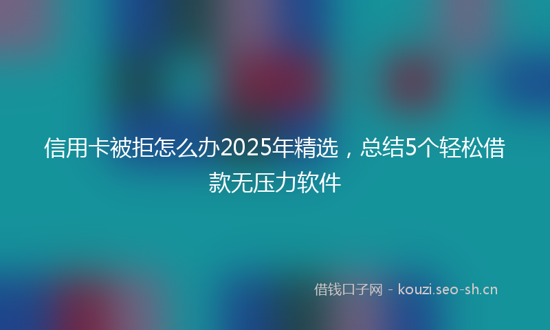 信用卡被拒怎么办2025年精选，总结5个轻松借款无压力软件