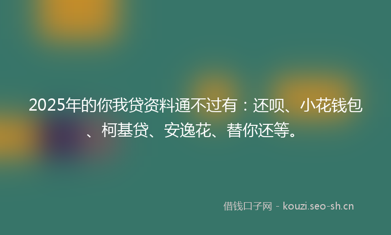 2025年的你我贷资料通不过有：还呗、小花钱包、柯基贷、安逸花、替你还等。