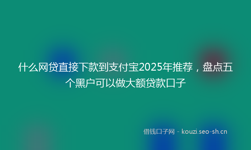 什么网贷直接下款到支付宝2025年推荐，盘点五个黑户可以做大额贷款口子