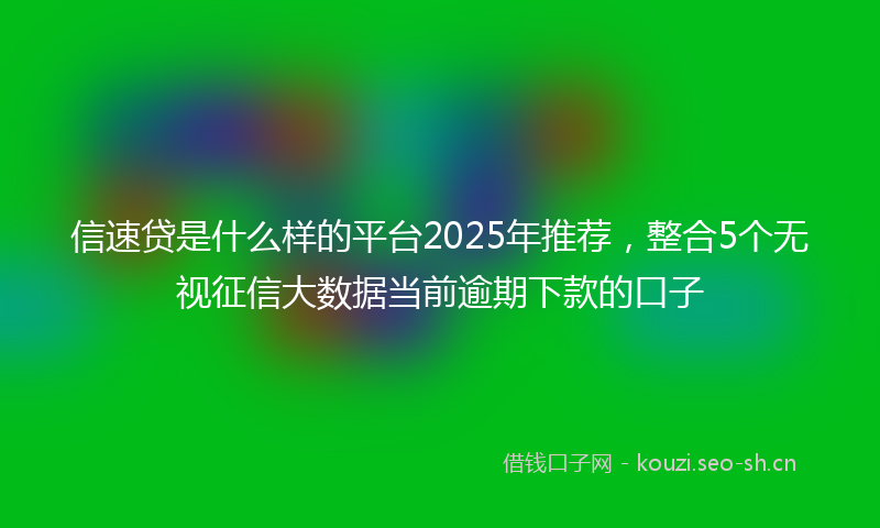 信速贷是什么样的平台2025年推荐，整合5个无视征信大数据当前逾期下款的口子