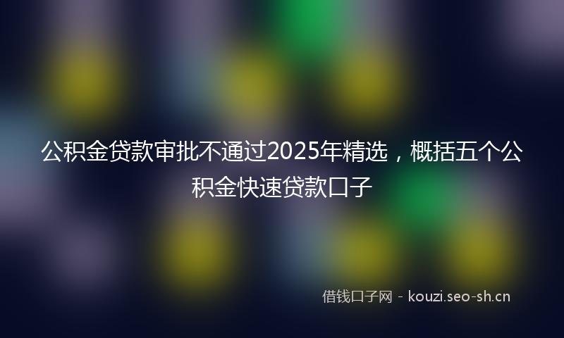 公积金贷款审批不通过2025年精选，概括五个公积金快速贷款口子