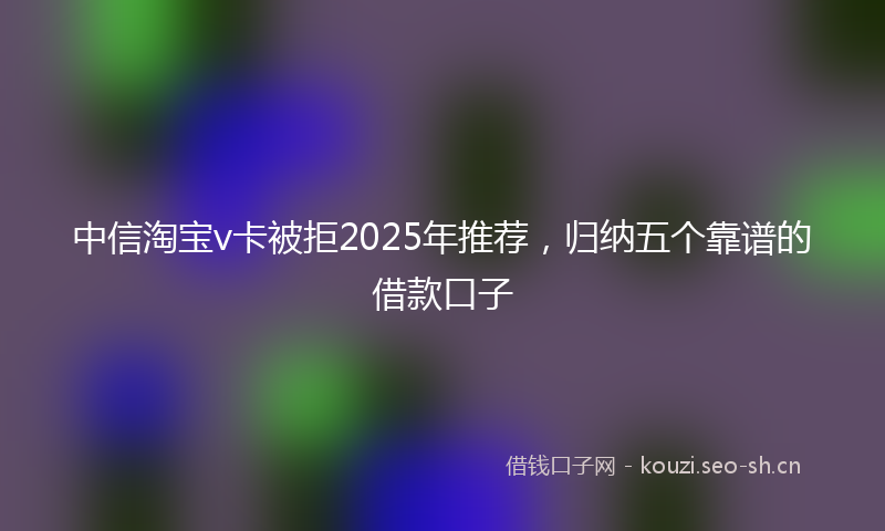 中信淘宝v卡被拒2025年推荐，归纳五个靠谱的借款口子