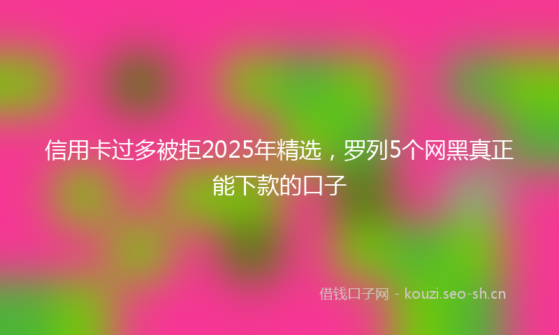 信用卡过多被拒2025年精选，罗列5个网黑真正能下款的口子