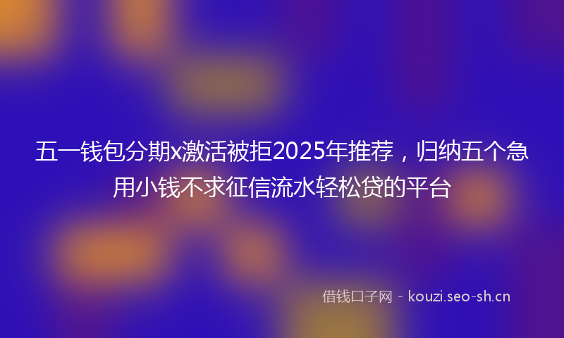 五一钱包分期x激活被拒2025年推荐，归纳五个急用小钱不求征信流水轻松贷的平台