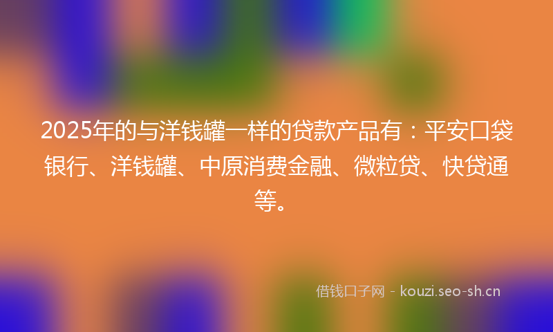 2025年的与洋钱罐一样的贷款产品有：平安口袋银行、洋钱罐、中原消费金融、微粒贷、快贷通等。