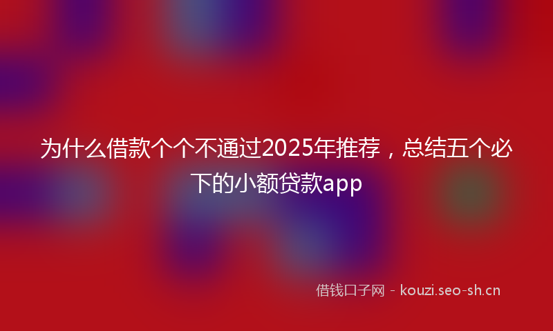 为什么借款个个不通过2025年推荐，总结五个必下的小额贷款app
