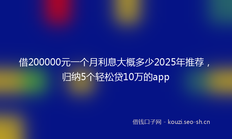 借200000元一个月利息大概多少2025年推荐,归纳5个轻松贷10万的app