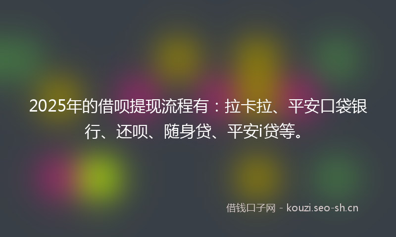 2025年的借呗提现流程有：拉卡拉、平安口袋银行、还呗、随身贷、平安i贷等。