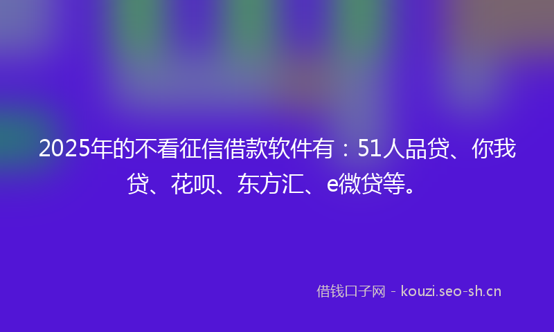 2025年的不看征信借款软件有:51人品贷、你我贷、花呗、东方汇、e微贷等。