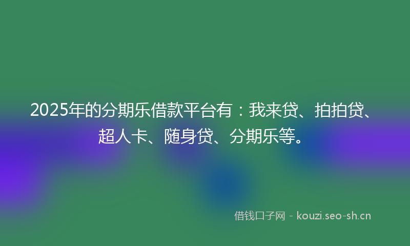2025年的分期乐借款平台有：我来贷、拍拍贷、超人卡、随身贷、分期乐等。