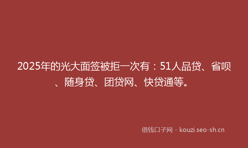 2025年的光大面签被拒一次有：51人品贷、省呗、随身贷、团贷网、快贷通等。