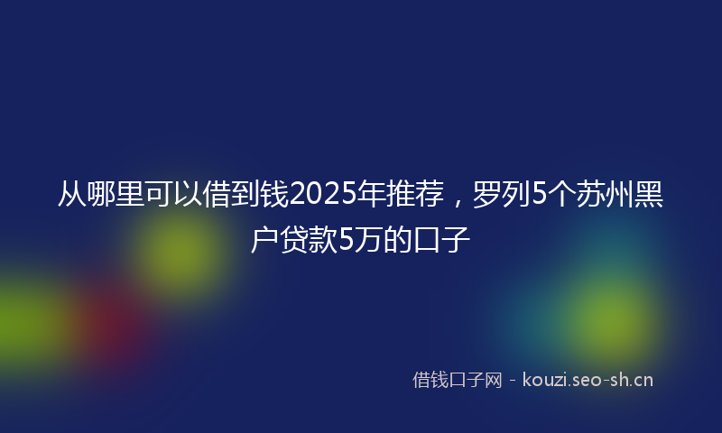 从哪里可以借到钱2025年推荐，罗列5个苏州黑户贷款5万的口子