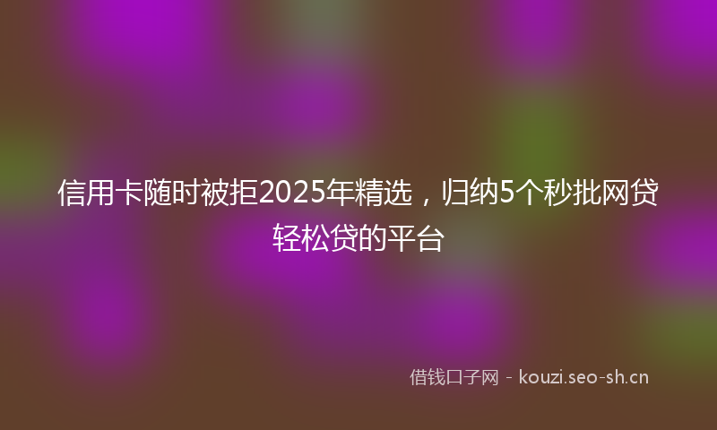 信用卡随时被拒2025年精选,归纳5个秒批网贷轻松贷的平台