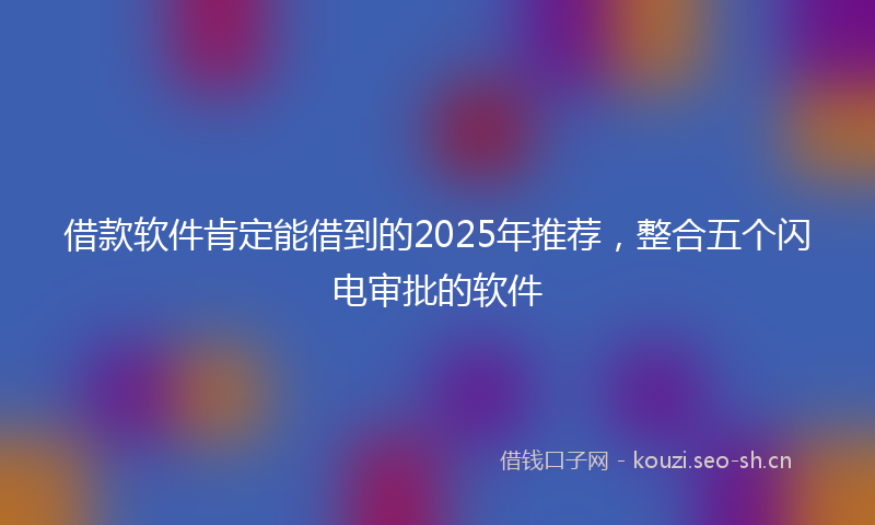 借款软件肯定能借到的2025年推荐，整合五个闪电审批的软件