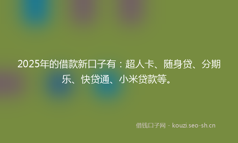 2025年的借款新口子有：超人卡、随身贷、分期乐、快贷通、小米贷款等。