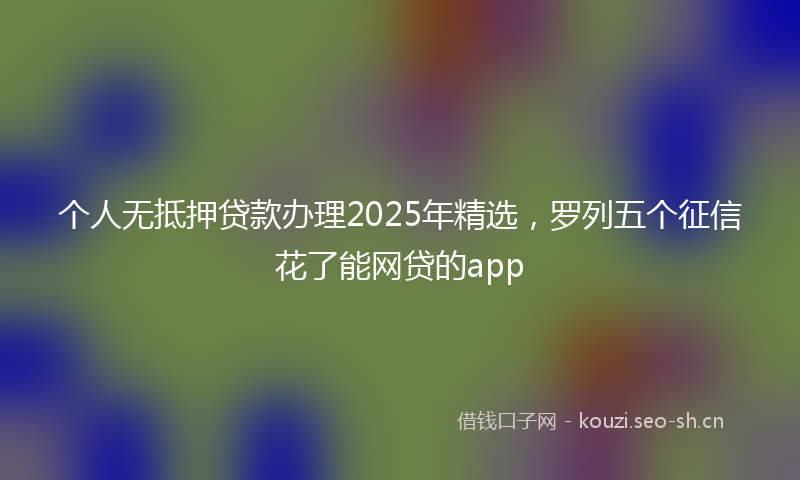 个人无抵押贷款办理2025年精选，罗列五个征信花了能网贷的app