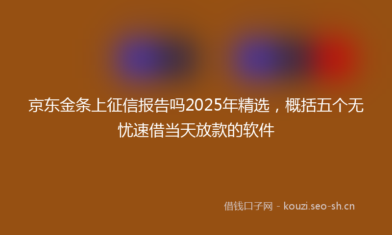 京东金条上征信报告吗2025年精选，概括五个无忧速借当天放款的软件
