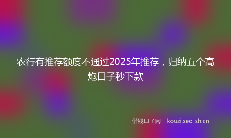 农行有推荐额度不通过2025年推荐，归纳五个高炮口子秒下款