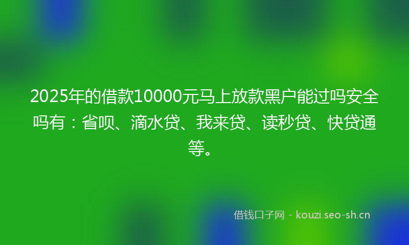2025年的借款10000元马上放款黑户能过吗安全吗有:省呗、滴水贷、我来贷、读秒贷、快贷通等。