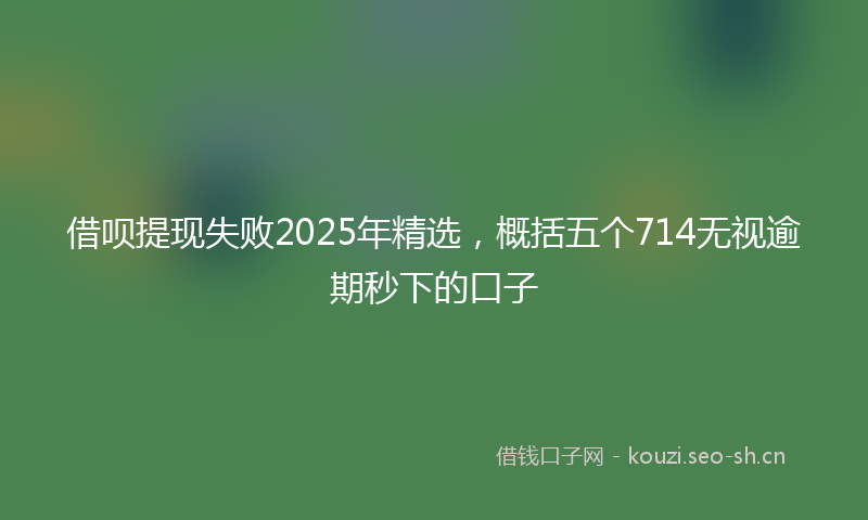 借呗提现失败2025年精选，概括五个714无视逾期秒下的口子