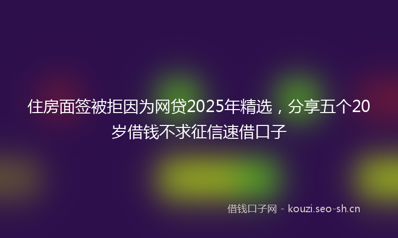 住房面签被拒因为网贷2025年精选，分享五个20岁借钱不求征信速借口子