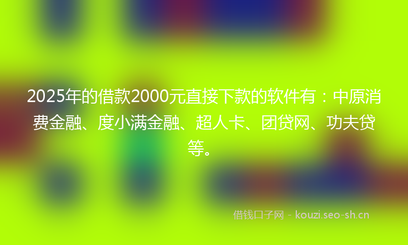 2025年的借款2000元直接下款的软件有：中原消费金融、度小满金融、超人卡、团贷网、功夫贷等。